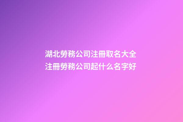 湖北勞務公司注冊取名大全 注冊勞務公司起什么名字好-第1張-公司起名-玄機派
